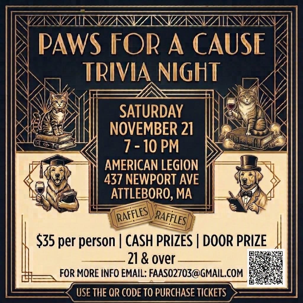 PAWS FOR A CAUSE TRIVIA NIGHT Saturday, November 21 7–10 PM American Legion 437 Newport Ave Attleboro, MA Raffles $35 per person | Cash prizes | Door prize 21 & over For more info email: faas02703@gmail.com Use the QR code to purchase tickets